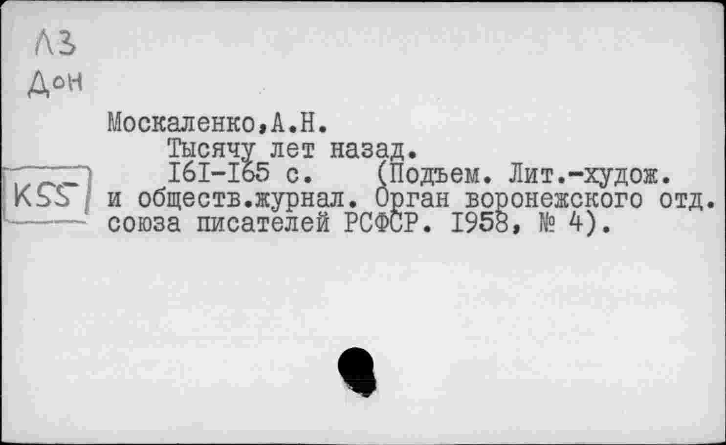 ﻿ль
ДоН
Москаленко»А.Н.
Тысячу лет назад.
n I6I-I65 с. (Подъем. Лит.-худож.
и обществ.журнал. Орган воронежского отд.
----- союза писателей РСФСР. 1958, № 4).